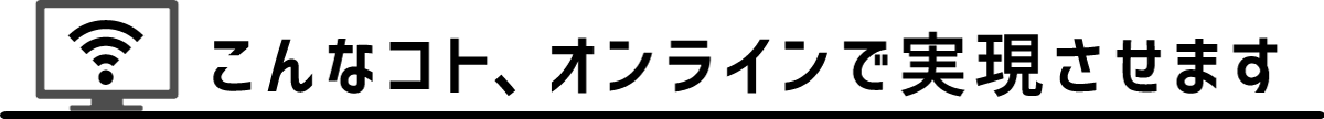 こんなコト、オンラインで実現させます