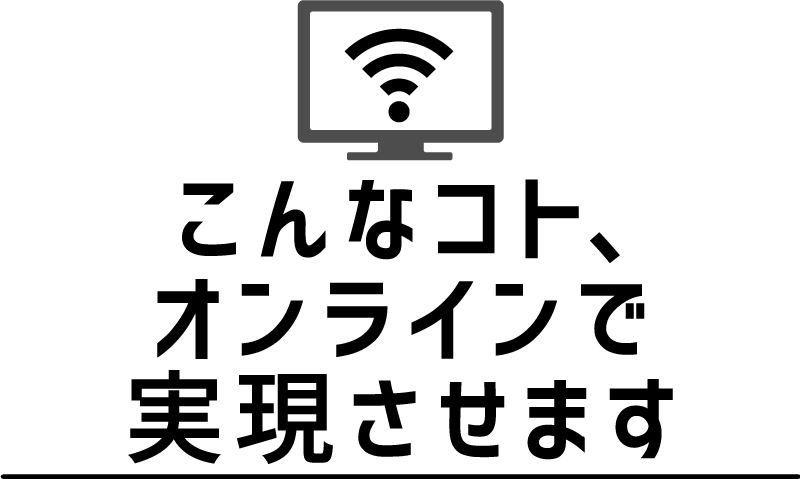 こんなコト、オンラインで実現させます