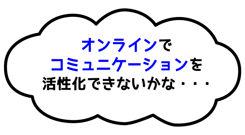 オンラインで、コミュニケーションを活性化できないかな・・・
