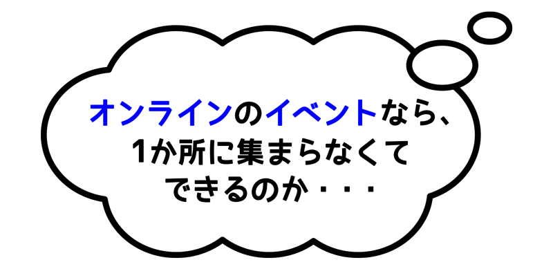 オンラインでイベントなら、1か所に集まらなくてできるのか・・・