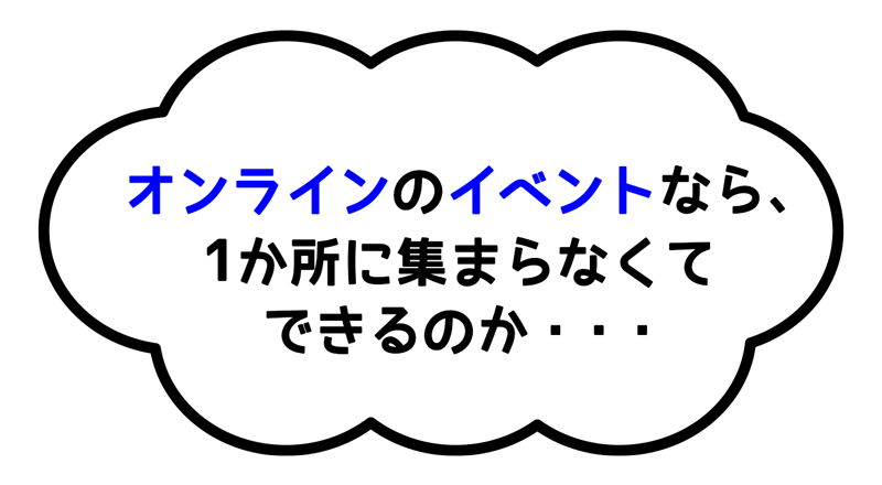 オンラインでイベントなら、1か所に集まらなくてできるのか・・・